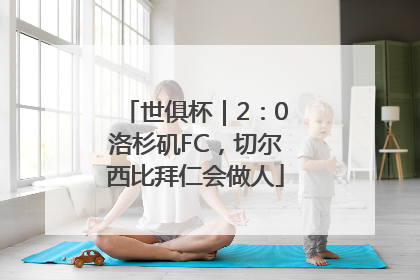 世俱杯｜2：0洛杉矶FC，切尔西比拜仁会做人